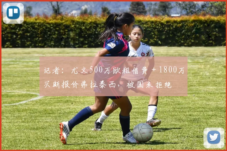 记者：尤文500万欧租借费＋1800万买断报价弗拉泰西，被国米拒绝