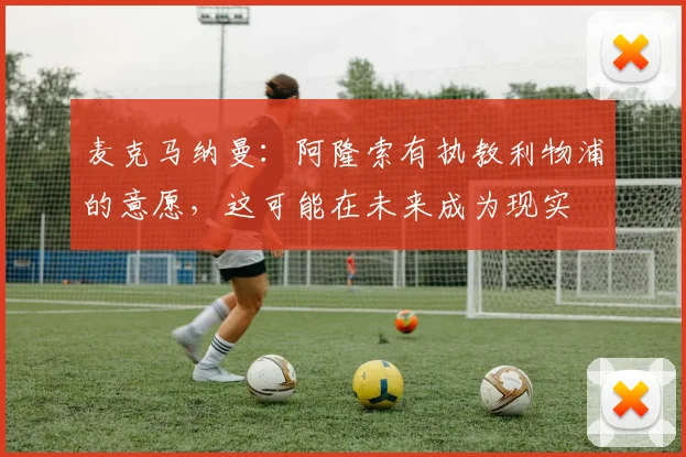 麦克马纳曼：阿隆索有执教利物浦的意愿，这可能在未来成为现实