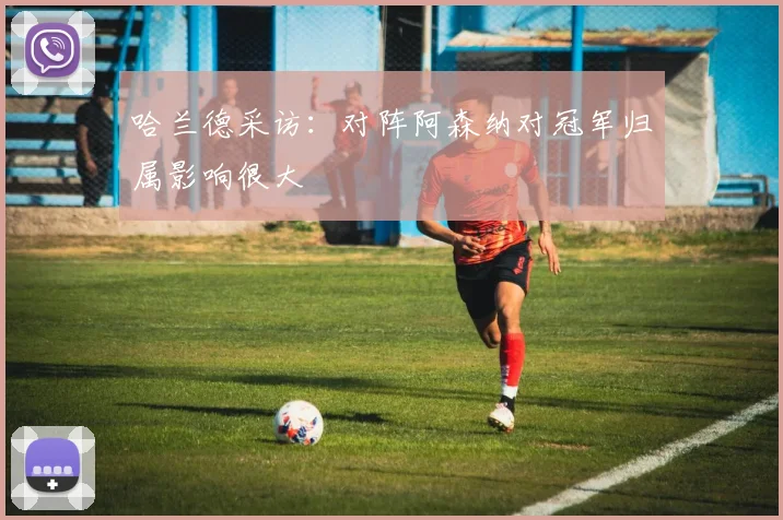 哈兰德采访：对阵阿森纳对冠军归属影响很大